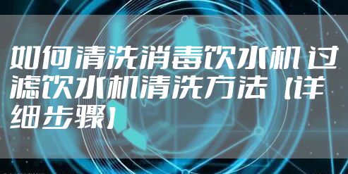 如何清洗消毒饮水机 过滤饮水机清洗方法【详细步骤】