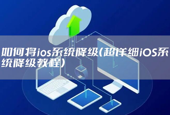 如何将ios系统降级（超详细iOS系统降级教程）
