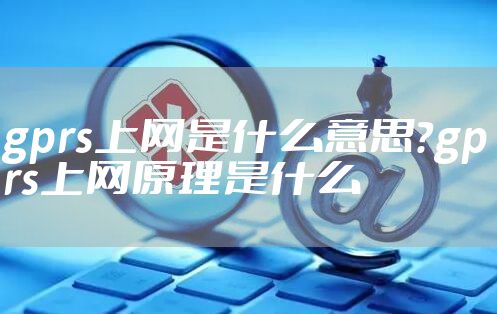 gprs上网是什么意思？gprs上网原理是什么