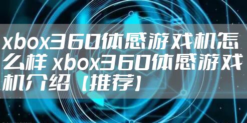 xbox360体感游戏机怎么样 xbox360体感游戏机介绍【推荐】