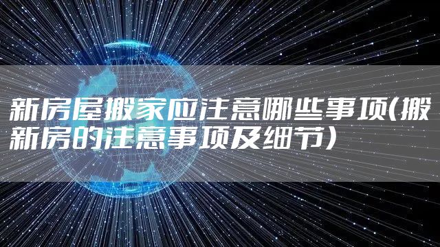 新房屋搬家应注意哪些事项（搬新房的注意事项及细节）