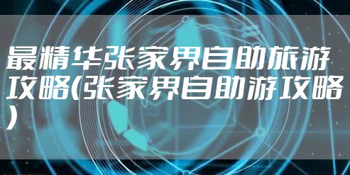 最精华张家界自助旅游攻略（张家界自助游攻略）