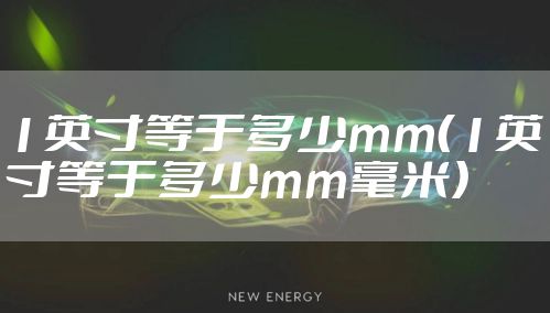 1英寸等于多少mm（1英寸等于多少mm毫米）