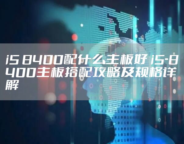 i5 8400配什么主板好 i5-8400主板搭配攻略及规格详解