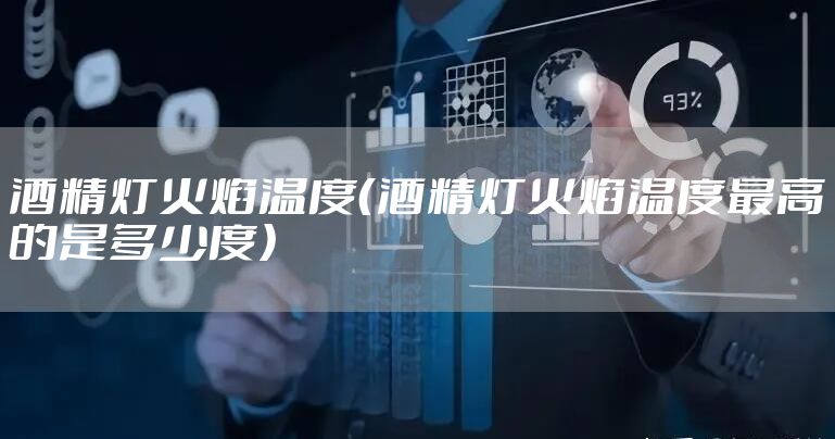 酒精灯火焰温度(酒精灯火焰温度最高的是多少度)