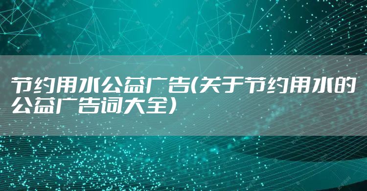节约用水公益广告（关于节约用水的公益广告词大全）