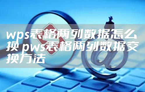 wps表格两列数据怎么换 pws表格两列数据交换方法
