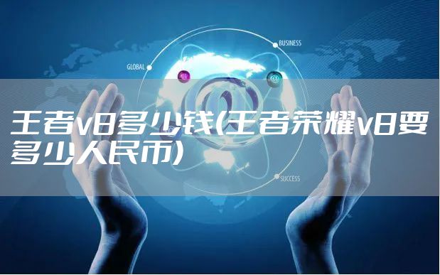 王者v8多少钱(王者荣耀v8要多少人民币)