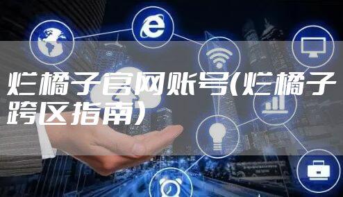 烂橘子官网账号(烂橘子跨区指南)