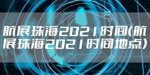 航展珠海2021时间（航展珠海2021时间地点）