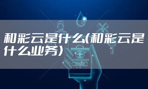 和彩云是什么（和彩云是什么业务）