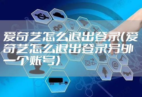 爱奇艺怎么退出登录（爱奇艺怎么退出登录另外一个账号）