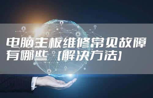 电脑主板维修常见故障有哪些 【解决方法】