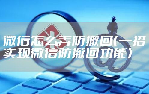 微信怎么弄防撤回（一招实现微信防撤回功能）