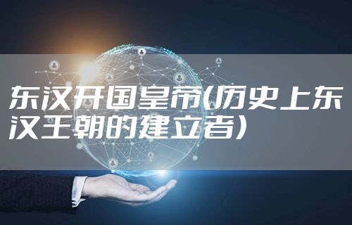 东汉开国皇帝(历史上东汉王朝的建立者)