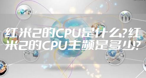 红米2的CPU是什么?红米2的CPU主频是多少?