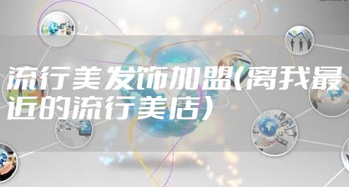 流行美发饰加盟（离我最近的流行美店）