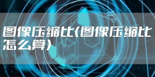 图像压缩比(图像压缩比怎么算)