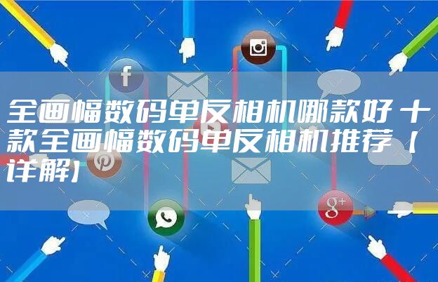 全画幅数码单反相机哪款好 十款全画幅数码单反相机推荐【详解】