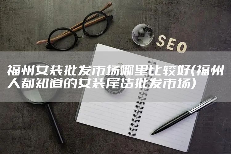 福州女装批发市场哪里比较好（福州人都知道的女装尾货批发市场）