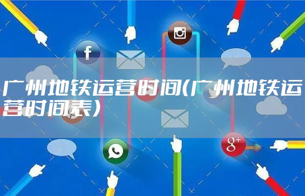 广州地铁运营时间(广州地铁运营时间表)