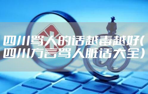 四川骂人的话越毒越好（四川方言骂人脏话大全）