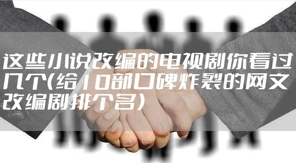 这些小说改编的电视剧你看过几个(给10部口碑炸裂的网文改编剧排个名)