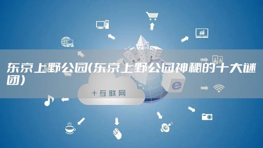 东京上野公园（东京上野公园神秘的十大谜团）