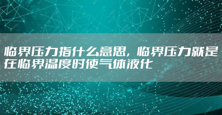 临界压力指什么意思，临界压力就是在临界温度时使气体液化