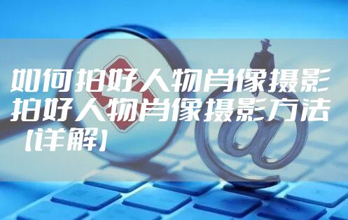 如何拍好人物肖像摄影 拍好人物肖像摄影方法【详解】