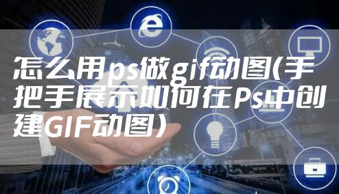 怎么用ps做gif动图（手把手展示如何在Ps中创建GIF动图）