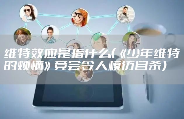维特效应是指什么（《少年维特的烦恼》竟会令人模仿自杀）
