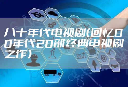 八十年代电视剧（回忆80年代20部经典电视剧之作）