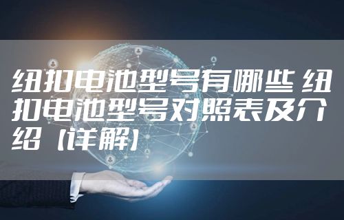 纽扣电池型号有哪些 纽扣电池型号对照表及介绍【详解】