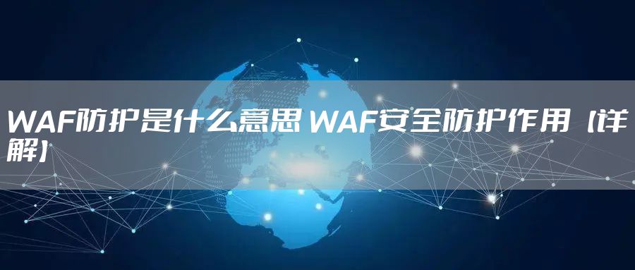 WAF防护是什么意思 WAF安全防护作用【详解】