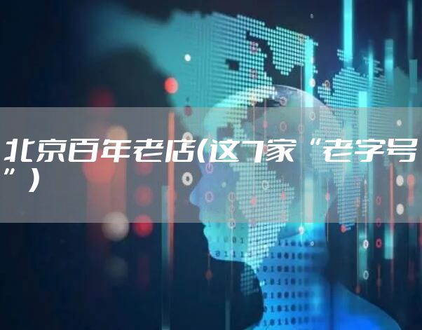 北京百年老店(这7家“老字号”)
