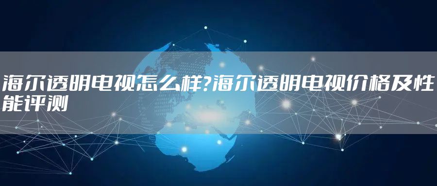海尔透明电视怎么样？海尔透明电视价格及性能评测