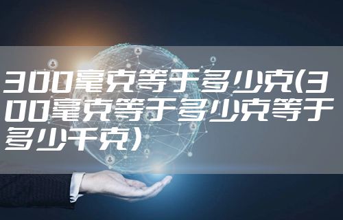 300毫克等于多少克（300毫克等于多少克等于多少千克）