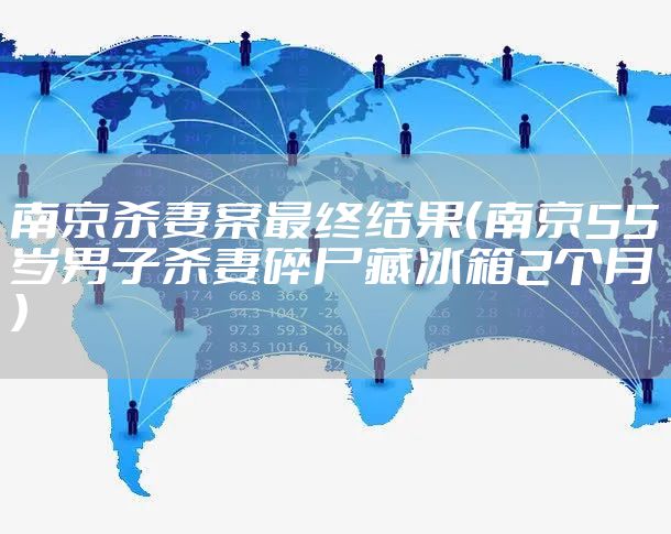 南京杀妻案最终结果(南京55岁男子杀妻碎尸藏冰箱2个月)