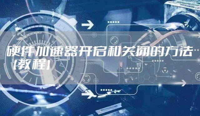 硬件加速器开启和关闭的方法【教程】