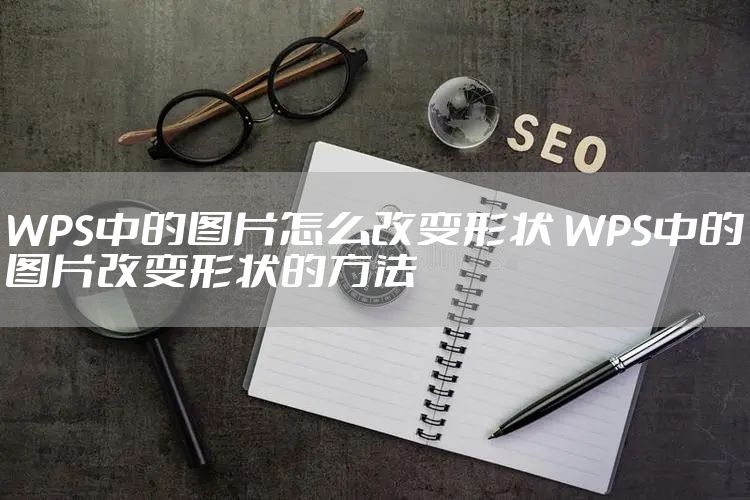 WPS中的图片怎么改变形状 WPS中的图片改变形状的方法