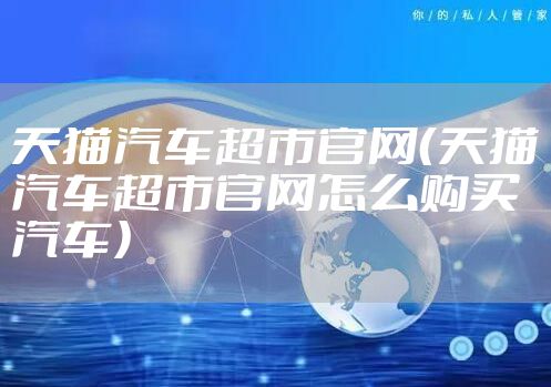 天猫汽车超市官网（天猫汽车超市官网怎么购买汽车）