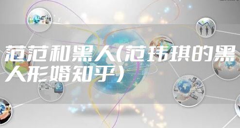 范范和黑人(范玮琪的黑人形婚知乎)