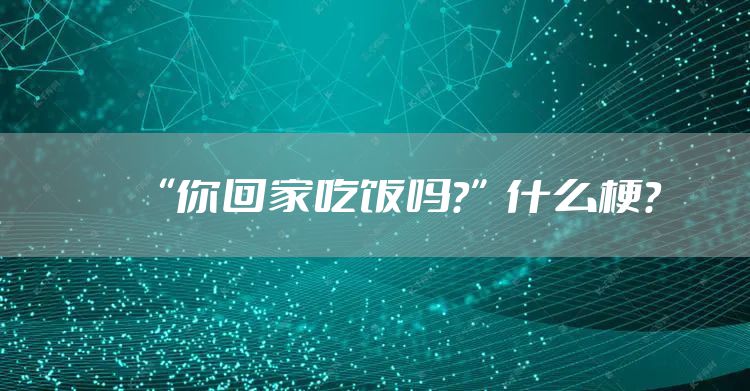 “你回家吃饭吗？”什么梗？