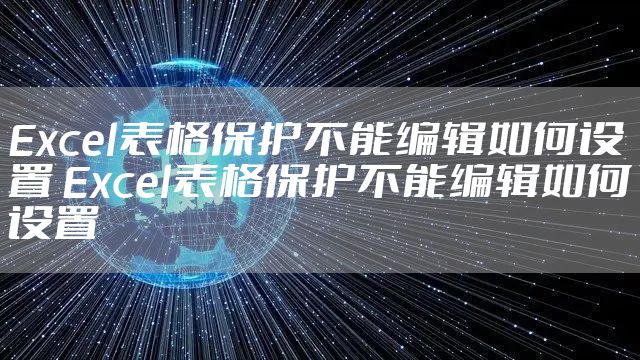 Excel表格保护不能编辑如何设置 Excel表格保护不能编辑如何设置