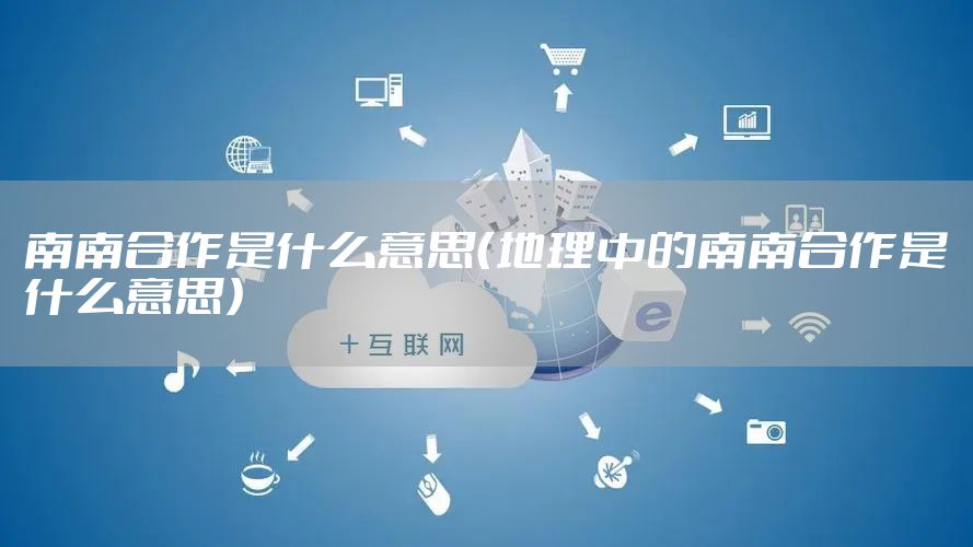 南南合作是什么意思（地理中的南南合作是什么意思）