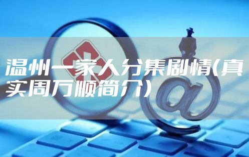 温州一家人分集剧情（真实周万顺简介）