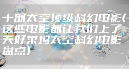 十部太空顶级科幻电影（这些电影都让我们上了天好莱坞太空科幻电影盘点）
