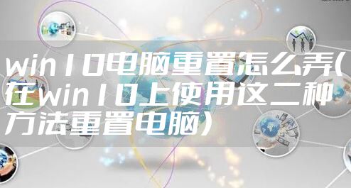 win10电脑重置怎么弄（在win10上使用这二种方法重置电脑）
