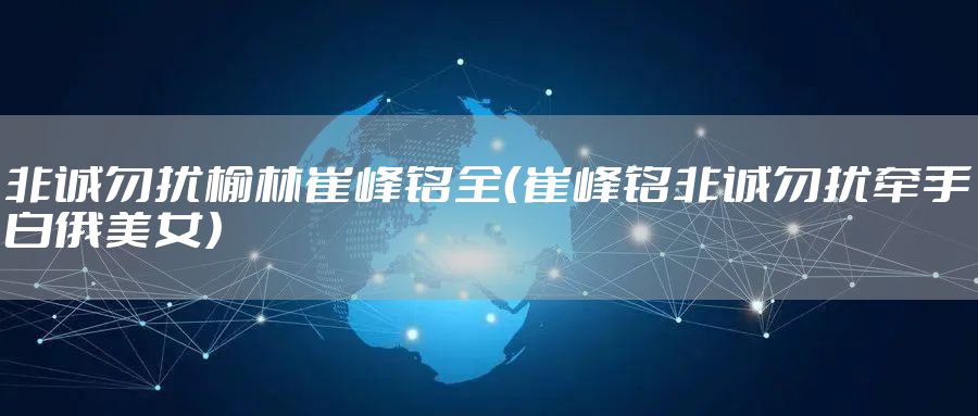 非诚勿扰榆林崔峰铭全(崔峰铭非诚勿扰牵手白俄美女)